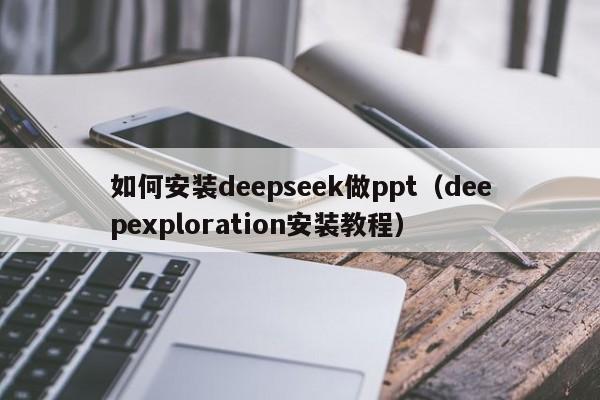 如何安装deepseek做ppt（deepexploration安装教程）