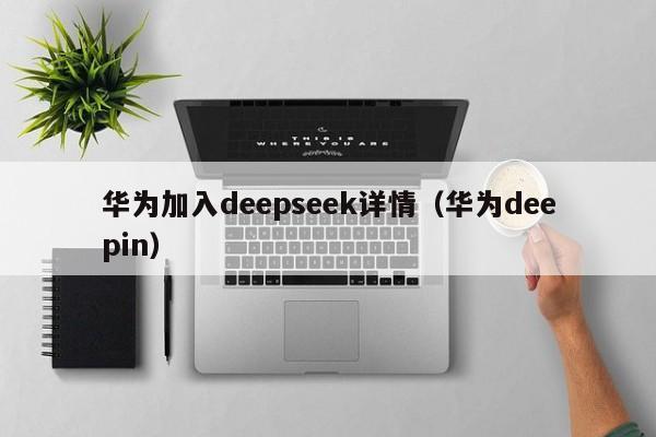 华为加入deepseek详情（华为deepin）