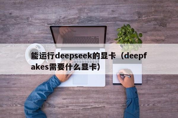 能运行deepseek的显卡（deepfakes需要什么显卡）