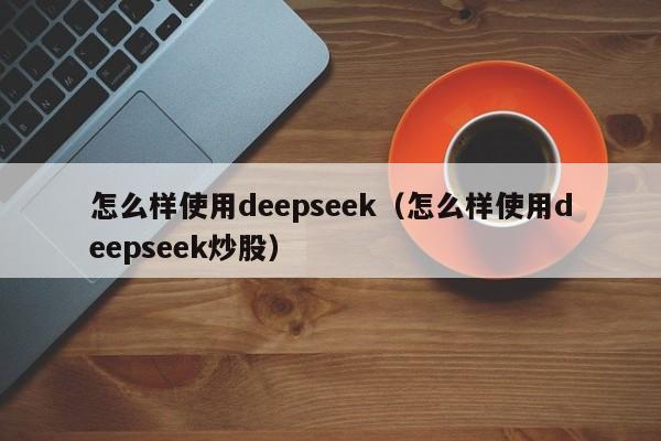 怎么样使用deepseek（怎么样使用deepseek炒股）