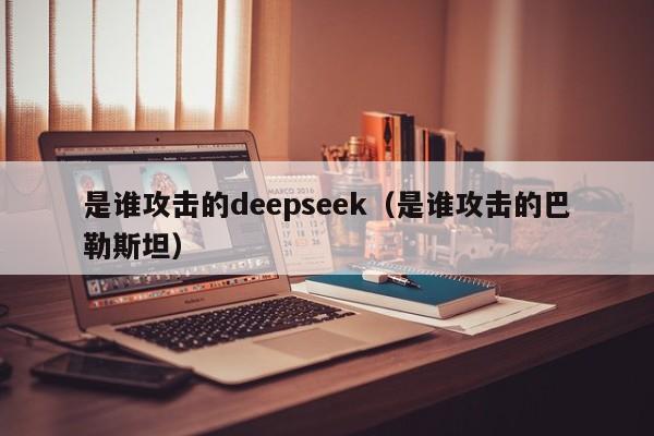 是谁攻击的deepseek（是谁攻击的巴勒斯坦）