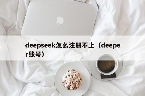 deepseek怎么注册不上（deeper账号）