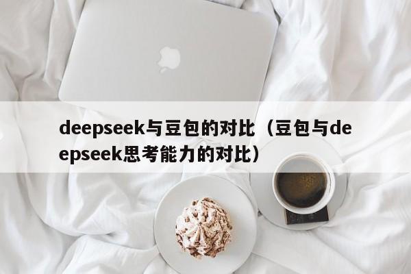deepseek与豆包的对比（豆包与deepseek思考能力的对比）