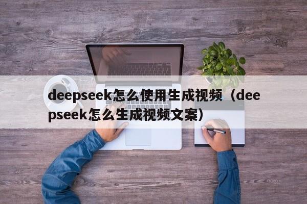 deepseek怎么使用生成视频（deepseek怎么生成视频文案）