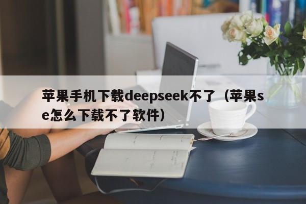 苹果手机下载deepseek不了（苹果se怎么下载不了软件）