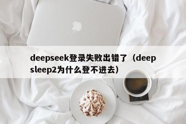 deepseek登录失败出错了（deepsleep2为什么登不进去）