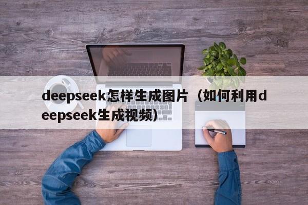 deepseek怎样生成图片（如何利用deepseek生成视频）