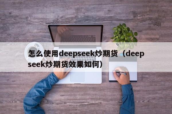 怎么使用deepseek炒期货（deepseek炒期货效果如何）
