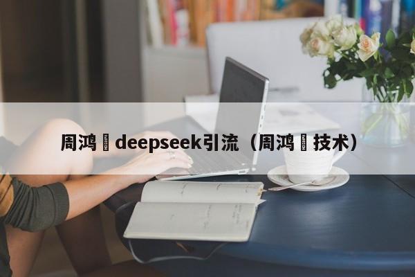 周鸿祎deepseek引流（周鸿祎技术）