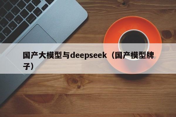 国产大模型与deepseek（国产模型牌子）