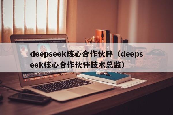 deepseek核心合作伙伴（deepseek核心合作伙伴技术总监）