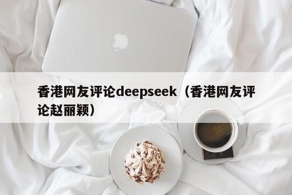 香港网友评论deepseek（香港网友评论赵丽颖）