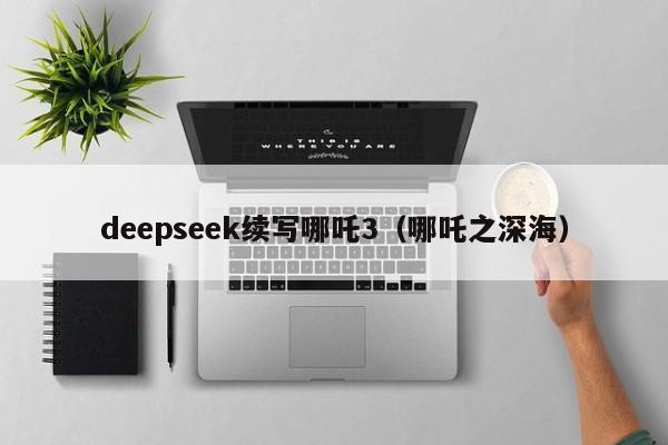 deepseek续写哪吒3（哪吒之深海）
