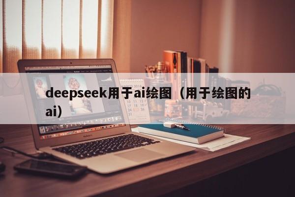 deepseek用于ai绘图（用于绘图的ai）