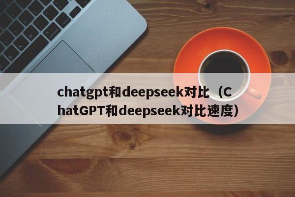 chatgpt和deepseek对比（ChatGPT和deepseek对比速度）