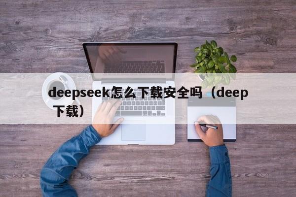 deepseek怎么下载安全吗（deep 下载）