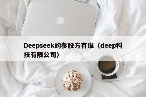 Deepseek的参股方有谁（deep科技有限公司）