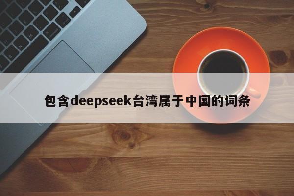 包含deepseek台湾属于中国的词条