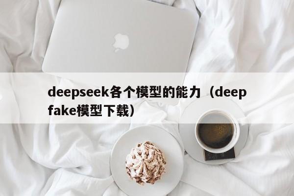 deepseek各个模型的能力（deepfake模型下载）