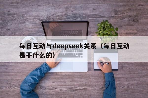 每日互动与deepseek关系（每日互动是干什么的）