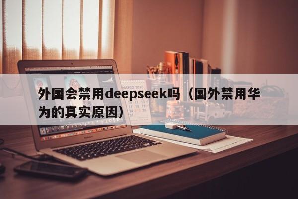 外国会禁用deepseek吗（国外禁用华为的真实原因）