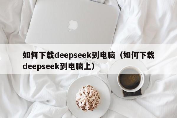 如何下载deepseek到电脑（如何下载deepseek到电脑上）