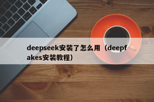 deepseek安装了怎么用（deepfakes安装教程）