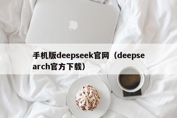 手机版deepseek官网（deepsearch官方下载）