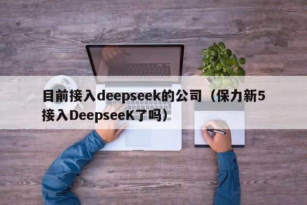 目前接入deepseek的公司（保力新5接入DeepseeK了吗）