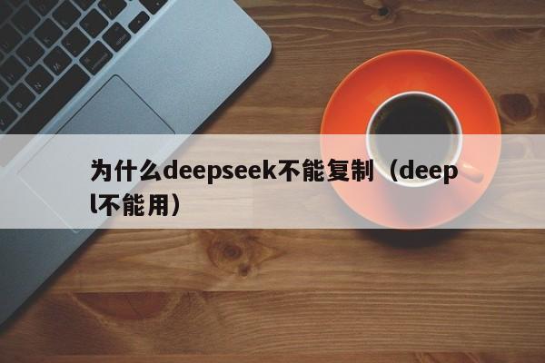 为什么deepseek不能复制（deepl不能用）
