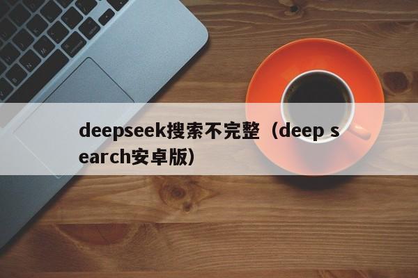 deepseek搜索不完整（deep search安卓版）