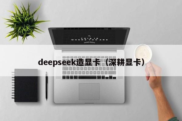 deepseek造显卡（深耕显卡）