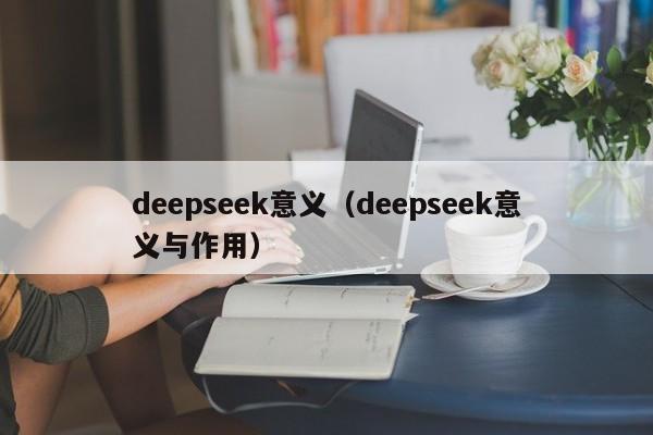 deepseek意义（deepseek意义与作用）