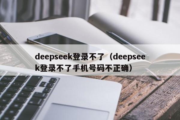 deepseek登录不了（deepseek登录不了手机号码不正确）