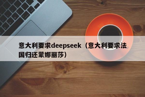 意大利要求deepseek（意大利要求法国归还蒙娜丽莎）