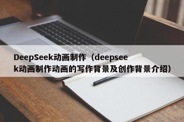 DeepSeek动画制作（deepseek动画制作动画的写作背景及创作背景介绍）