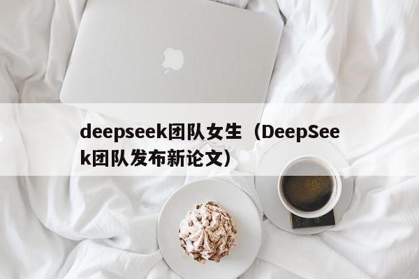 deepseek团队女生（DeepSeek团队发布新论文）