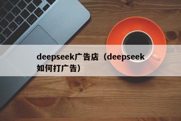 deepseek广告店（deepseek如何打广告）