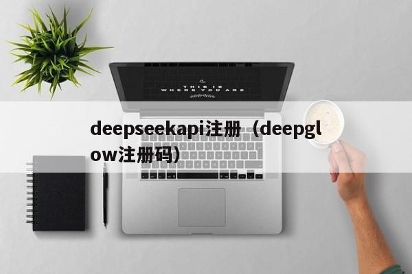 deepseekapi注册（deepglow注册码）