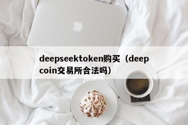 deepseektoken购买（deepcoin交易所合法吗）