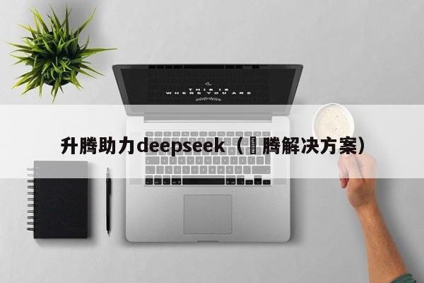 升腾助力deepseek（昇腾解决方案）