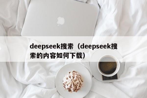 deepseek搜索（deepseek搜索的内容如何下载）