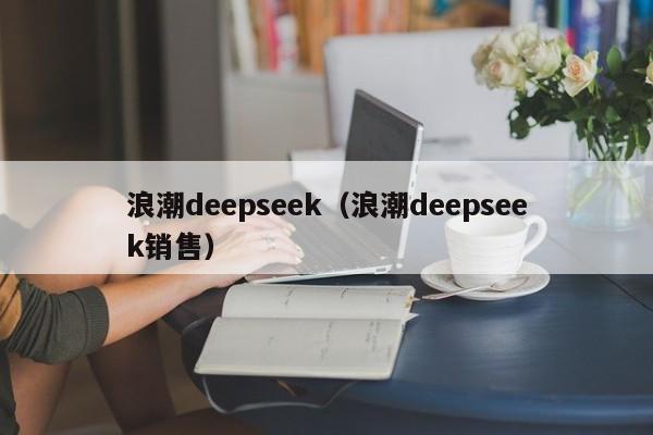 浪潮deepseek（浪潮deepseek销售）