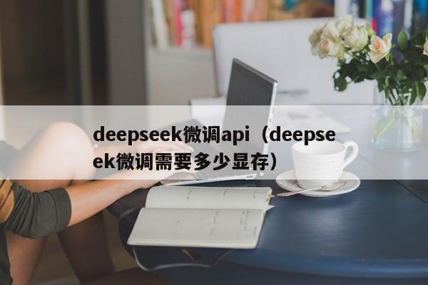 deepseek微调api（deepseek微调需要多少显存）