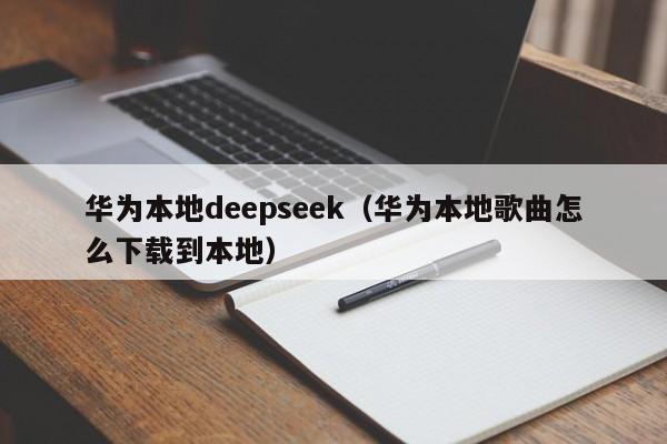华为本地deepseek（华为本地歌曲怎么下载到本地）