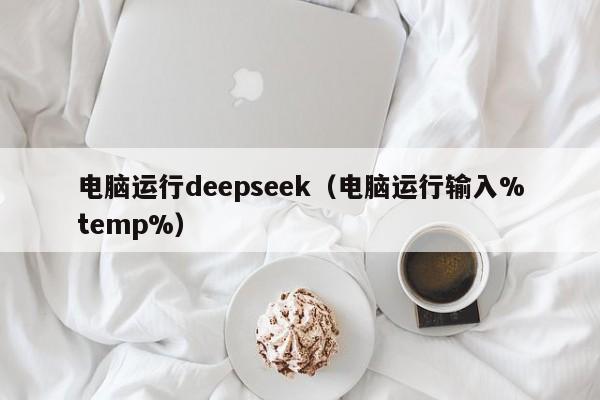 电脑运行deepseek（电脑运行输入%temp%）