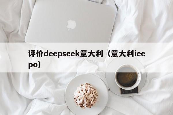 评价deepseek意大利（意大利ieepo）