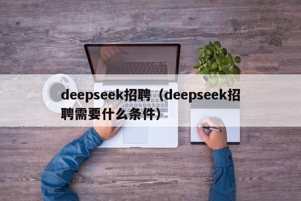 deepseek招聘（deepseek招聘需要什么条件）
