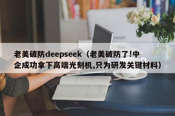 老美破防deepseek（老美破防了!中企成功拿下高端光刻机,只为研发关键材料）