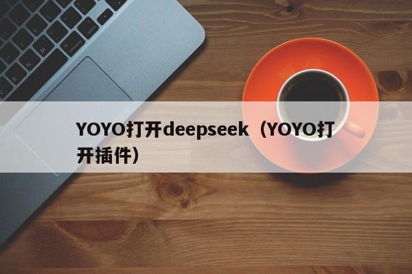 YOYO打开deepseek（YOYO打开插件）